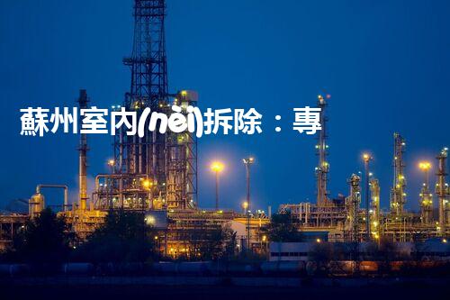 蘇州室內(nèi)拆除：專業(yè)高效，安全環(huán)保一站式服務(wù)